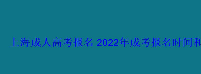 上海成人高考报名2022年成考报名时间和报考条件