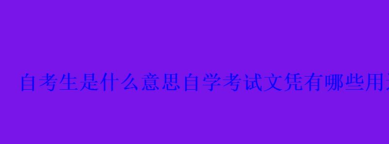 自考生是什么意思自学考试文凭有哪些用途 自考生是什么意思自学考试文凭有哪些用途