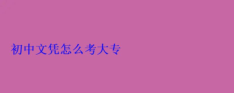 初中文凭怎么考大专 初中文凭怎么考大专