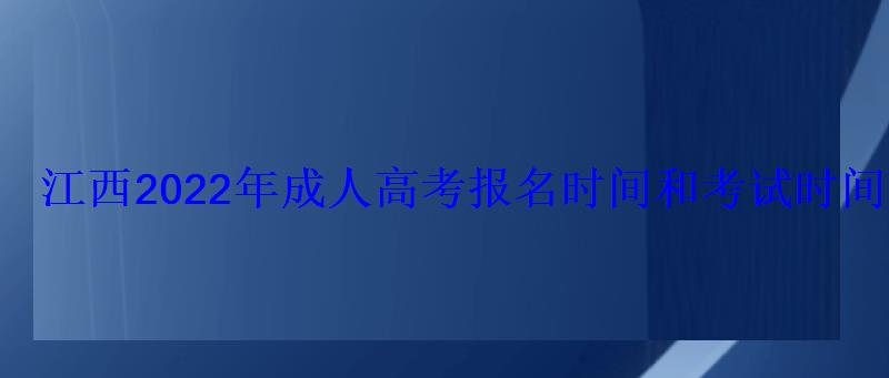 江西2022年成人高考报名时间和考试时间分别是什么时候 江西2022年成人高考报名时间和考试时间分别是什么时候