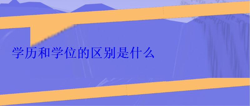 学历和学位的区别是什么 学历和学位的区别是什么