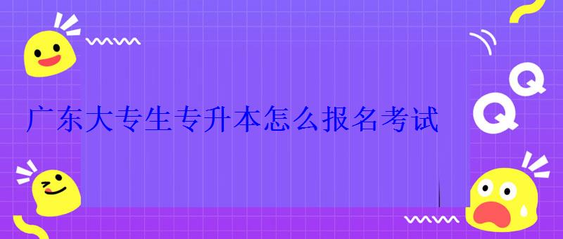 广东大专生专升本怎么报名考试