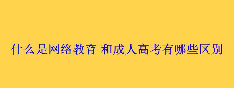 什么是网络教育和成人高考有哪些区别