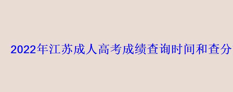 2022年江苏成人高考成绩查询时间和查分方式 2022年江苏成人高考成绩查询时间和查分方式