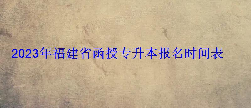 2023年福建省函授专升本报名时间表