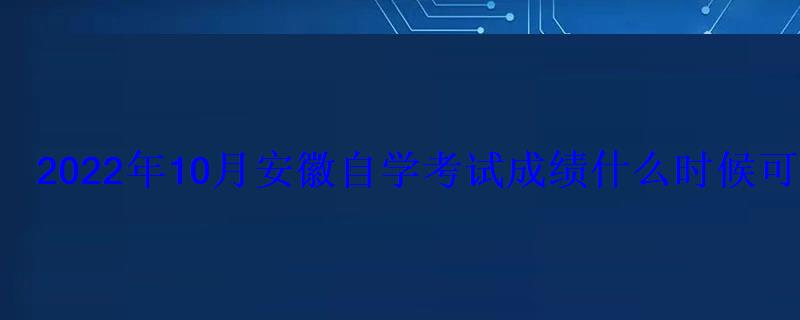 2022年10月安徽自学考试成绩什么时候可以查询