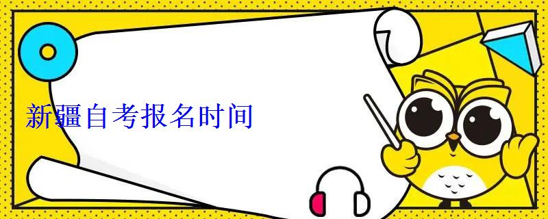 新疆自考报名时间 新疆自考报名时间
