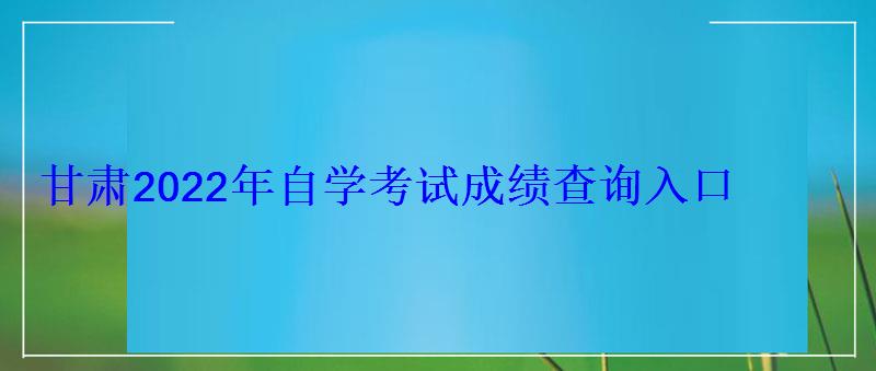 甘肃2022年自学考试成绩查询入口 甘肃2022年自学考试成绩查询入口