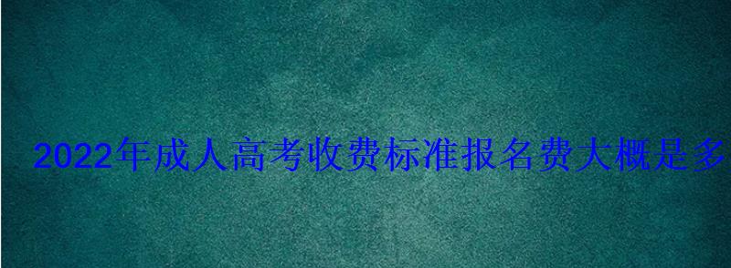 2022年成人高考收费标准报名费大概是多少钱