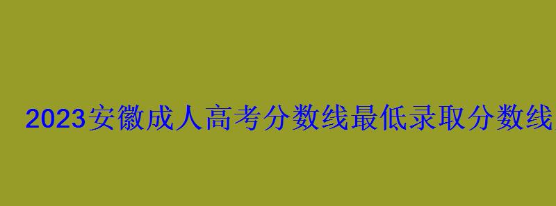 2023安徽成人高考分数线最低录取分数线是多少 2023安徽成人高考分数线最低录取分数线是多少