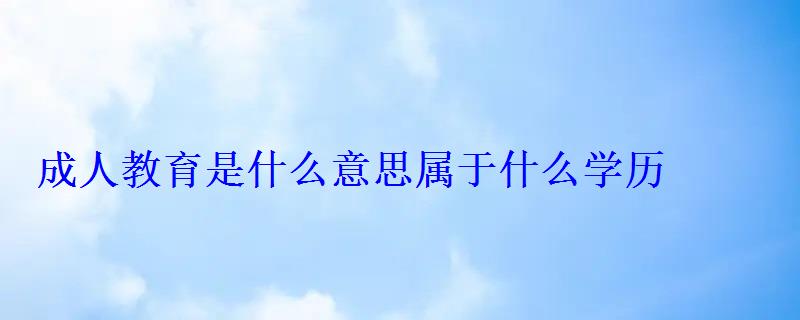 成人教育是什么意思属于什么学历 成人教育是什么意思属于什么学历