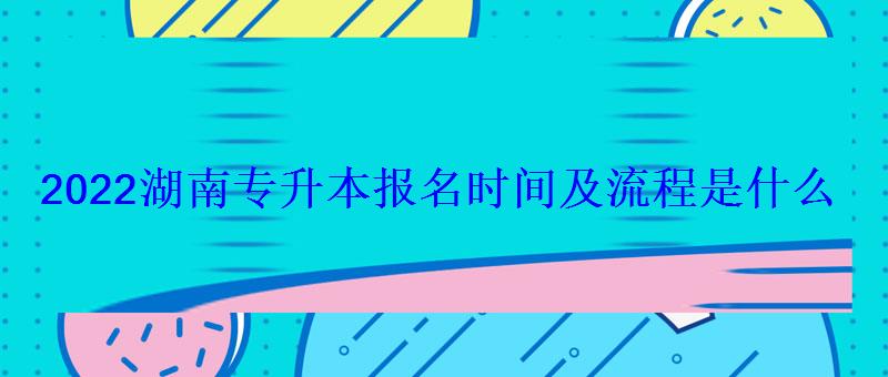 2022湖南专升本报名时间及流程是什么