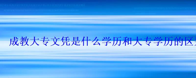 成教大专文凭是什么学历和大专学历的区别