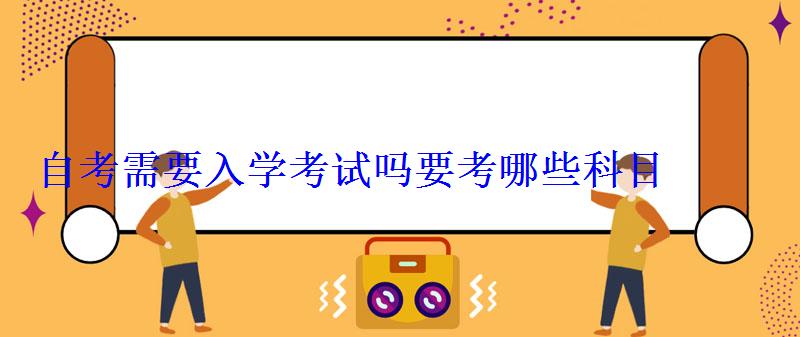 自考需要入学考试吗要考哪些科目
