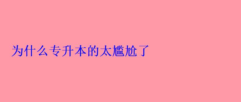 为什么专升本的太尴尬了 为什么专升本的太尴尬了