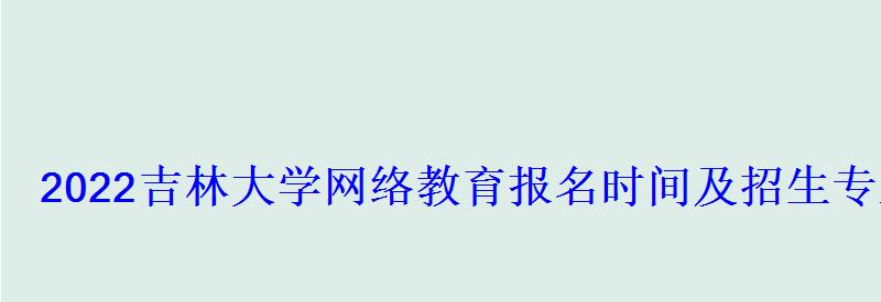 2022吉林大学网络教育报名时间及招生专业