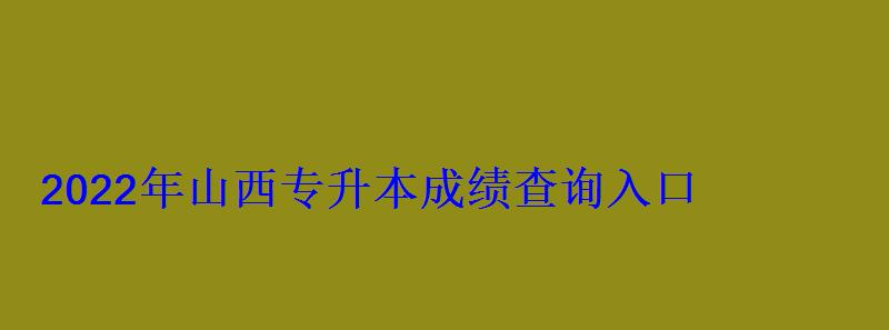 2022年山西专升本成绩查询入口 2022年山西专升本成绩查询入口
