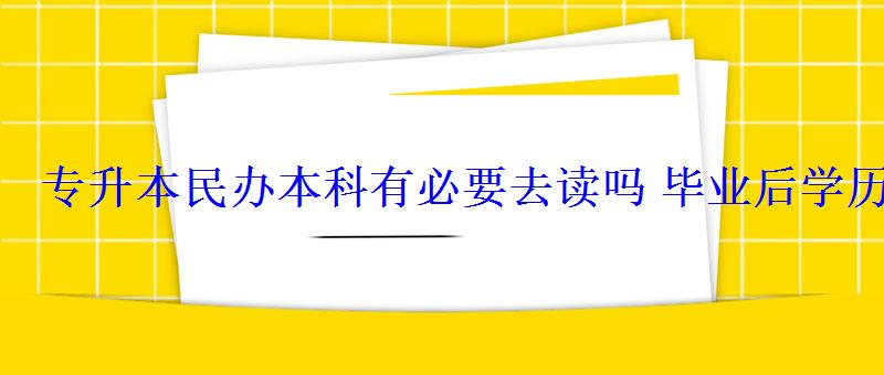 专升本民办本科有必要去读吗毕业后学历有用吗