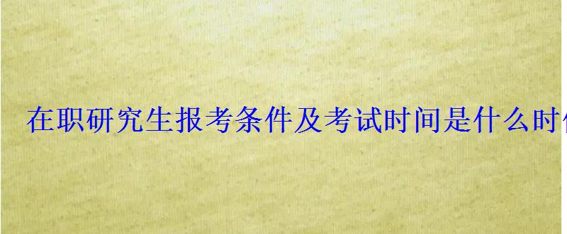 在职研究生报考条件及考试时间是什么时候