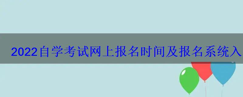 2022自学考试网上报名时间及报名系统入口 2022自学考试网上报名时间及报名系统入口