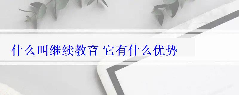 什么叫继续教育它有什么优势 什么叫继续教育它有什么优势