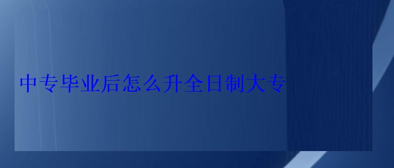 中专毕业后怎么升全日制大专