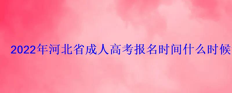 2022年河北省成人高考报名时间什么时候考试