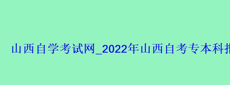 山西自学考试网_2022年山西自考专本科报名招生平台