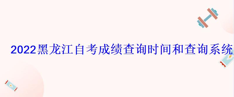 2022黑龙江自考成绩查询时间和查询系统入口