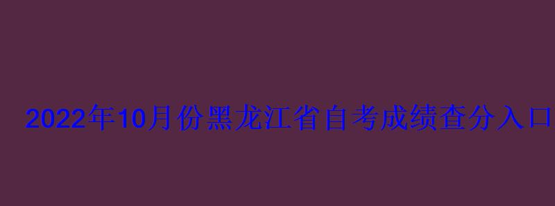 2022年10月份黑龙江省自考成绩查分入口 2022年10月份黑龙江省自考成绩查分入口