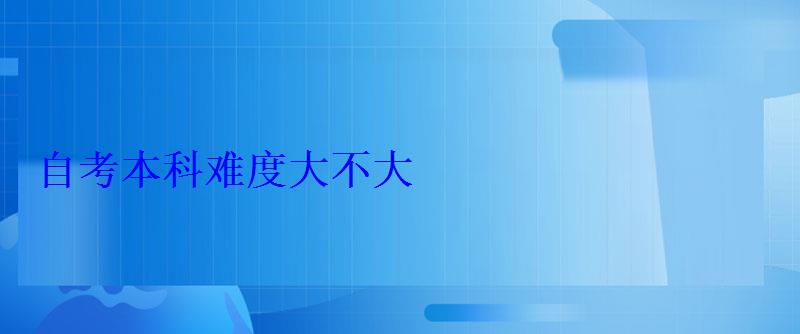 自考本科难度大不大 自考本科难度大不大
