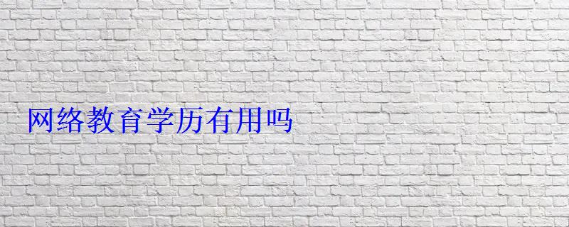 网络教育学历有用吗 网络教育学历有用吗