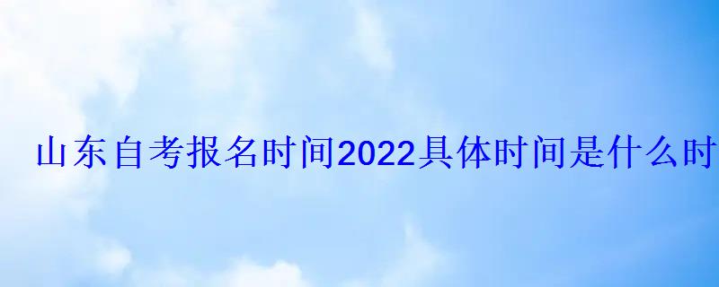 山东自考报名时间2022具体时间是什么时候