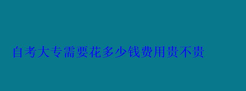 自考大专需要花多少钱费用贵不贵