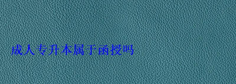 成人专升本属于函授吗 成人专升本属于函授吗