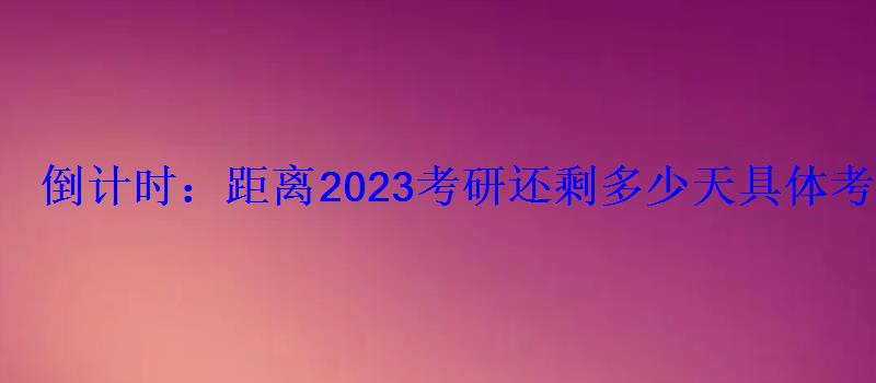 倒计时：距离2023考研还剩多少天具体考试时间是几号
