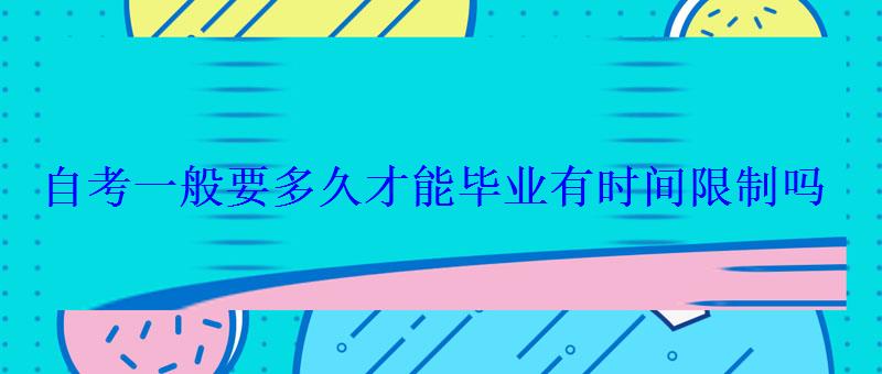 自考一般要多久才能毕业有时间限制吗 自考一般要多久才能毕业有时间限制吗