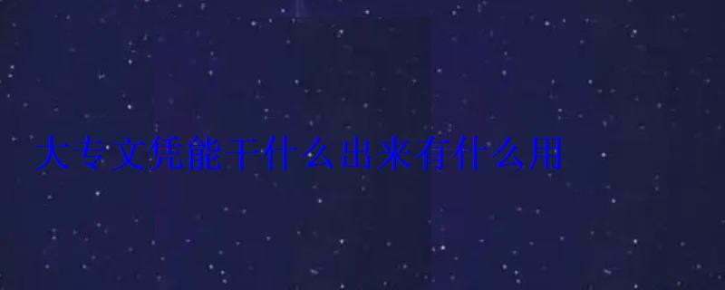 只有大专文凭能干啥，大专文凭能干什么出来有什么用