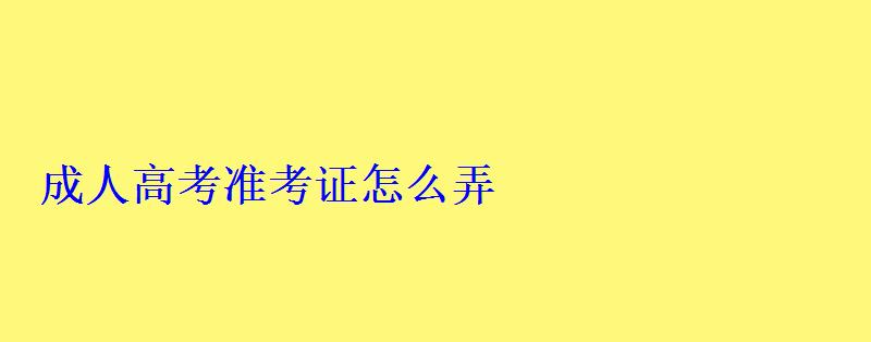 成人高考准考证怎么弄 成人高考准考证怎么弄