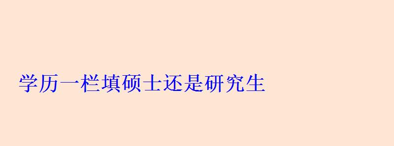 学历一栏填硕士还是研究生 学历一栏填硕士还是研究生