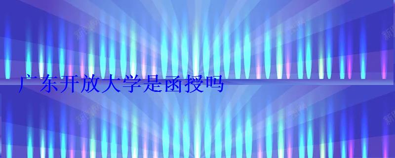 广东开放大学是函授吗 广东开放大学是函授吗