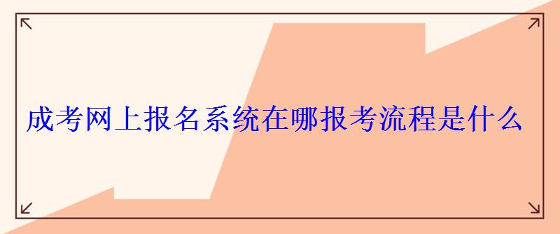 成考网上报名系统在哪报考流程是什么 成考网上报名系统在哪报考流程是什么