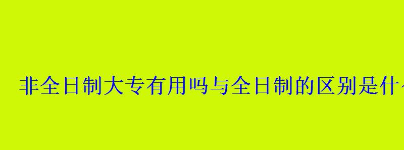 非全日制大专有用吗与全日制的区别是什么