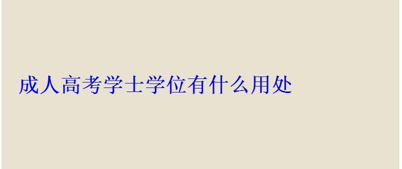 成人高考学士学位有什么用处 成人高考学士学位有什么用处