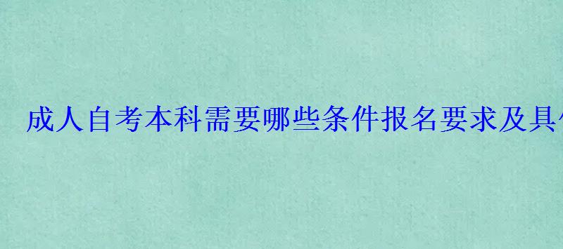 成人自考本科需要哪些条件报名要求及具体流程 成人自考本科需要哪些条件报名要求及具体流程