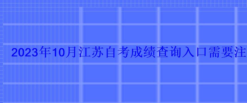 2023年10月江苏自考成绩查询入口需要注意哪些事项-学