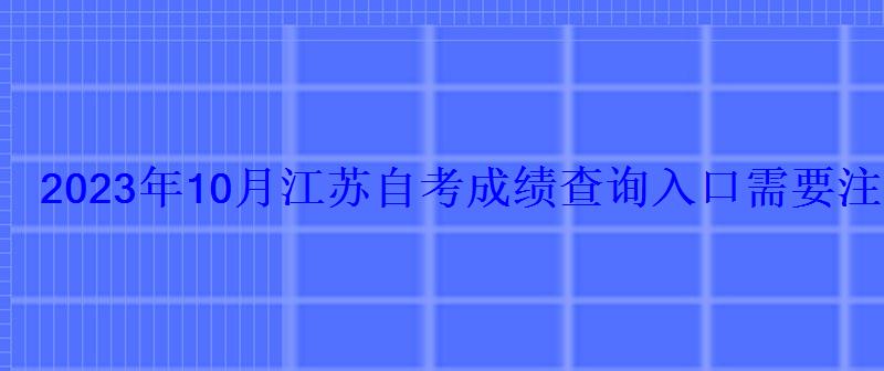 2023年10月江苏自考成绩查询入口需要注意哪些事项-学