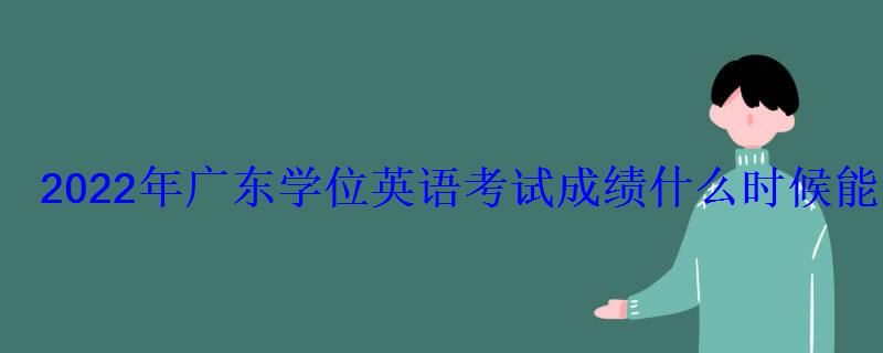 2022年广东学位英语考试成绩什么时候能查 2022年广东学位英语考试成绩什么时候能查