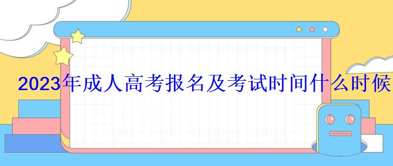2023年成人高考报名及考试时间什么时候 2023年成人高考报名及考试时间什么时候