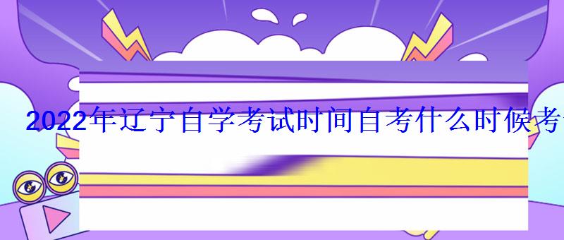 2022年辽宁自学考试时间自考什么时候考试 2022年辽宁自学考试时间自考什么时候考试